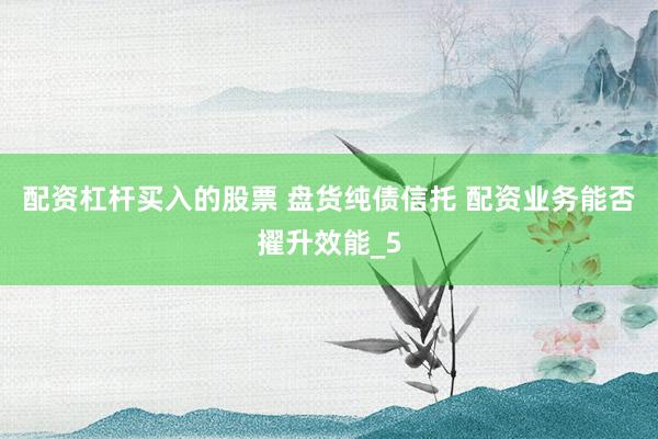 配资杠杆买入的股票 盘货纯债信托 配资业务能否擢升效能_5