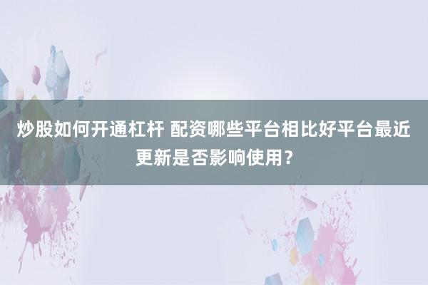 炒股如何开通杠杆 配资哪些平台相比好平台最近更新是否影响使用？
