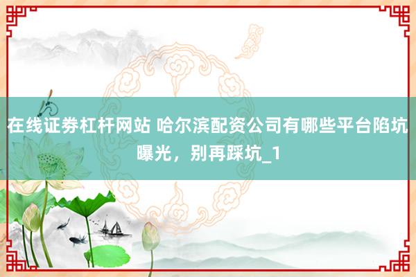 在线证劵杠杆网站 哈尔滨配资公司有哪些平台陷坑曝光,别再踩坑_1