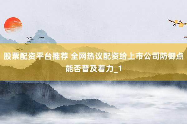 股票配资平台推荐 全网热议配资给上市公司防御点能否普及着力_1