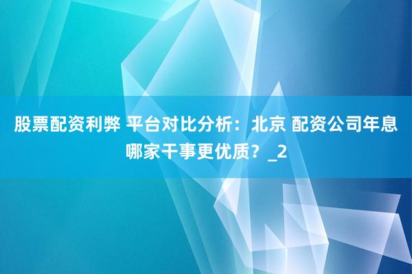 股票配资利弊 平台对比分析：北京 配资公司年息哪家干事更优质？_2