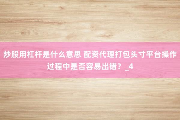炒股用杠杆是什么意思 配资代理打包头寸平台操作过程中是否容易出错?_4
