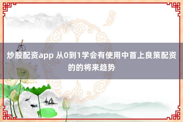 炒股配资app 从0到1学会有使用中首上良策配资的的将来趋势