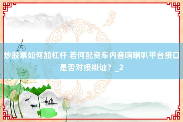 炒股票如何加杠杆 若何配资车内音响喇叭平台接口是否对接褂讪？_2