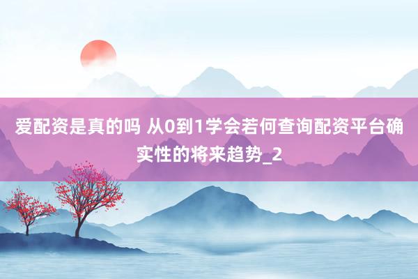 爱配资是真的吗 从0到1学会若何查询配资平台确实性的将来趋势_2