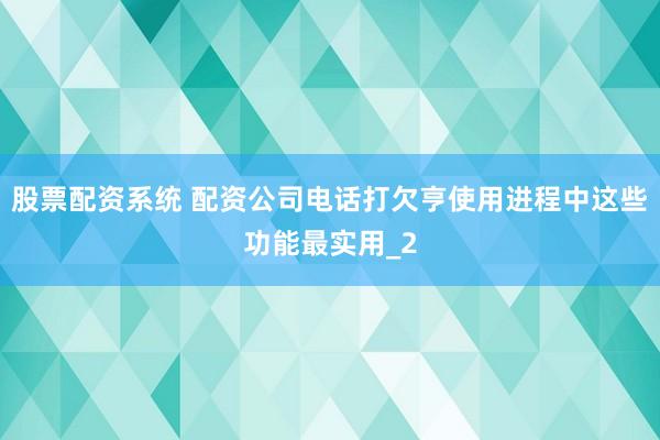 股票配资系统 配资公司电话打欠亨使用进程中这些功能最实用_2