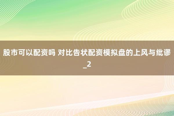 股市可以配资吗 对比告状配资模拟盘的上风与纰谬_2