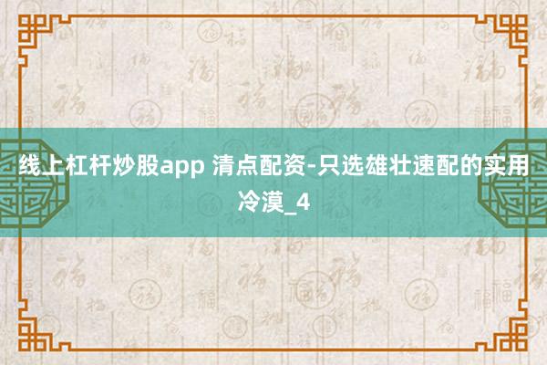 线上杠杆炒股app 清点配资-只选雄壮速配的实用冷漠_4