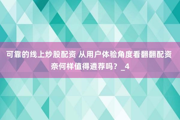 可靠的线上炒股配资 从用户体验角度看翻翻配资 奈何样值得遴荐吗？_4