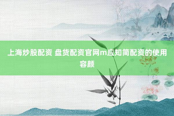 上海炒股配资 盘货配资官网m应知简配资的使用容颜
