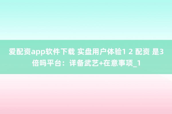 爱配资app软件下载 实盘用户体验1 2 配资 是3倍吗平台：详备武艺+在意事项_1