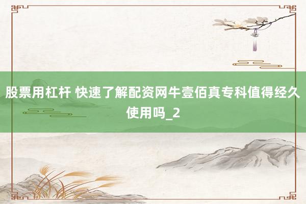 股票用杠杆 快速了解配资网牛壹佰真专科值得经久使用吗_2