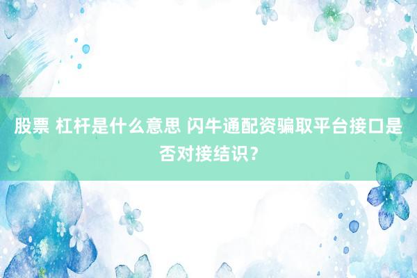 股票 杠杆是什么意思 闪牛通配资骗取平台接口是否对接结识?