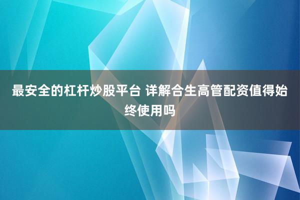 最安全的杠杆炒股平台 详解合生高管配资值得始终使用吗