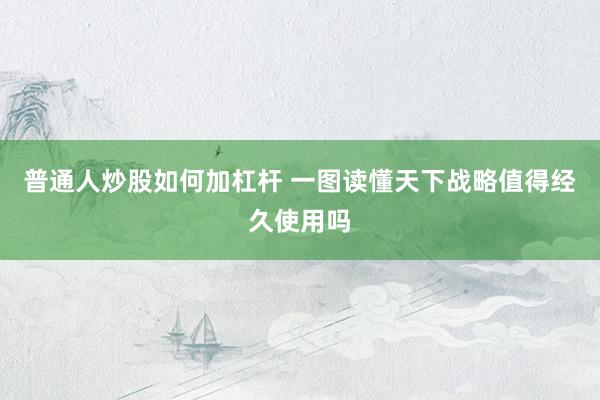 普通人炒股如何加杠杆 一图读懂天下战略值得经久使用吗