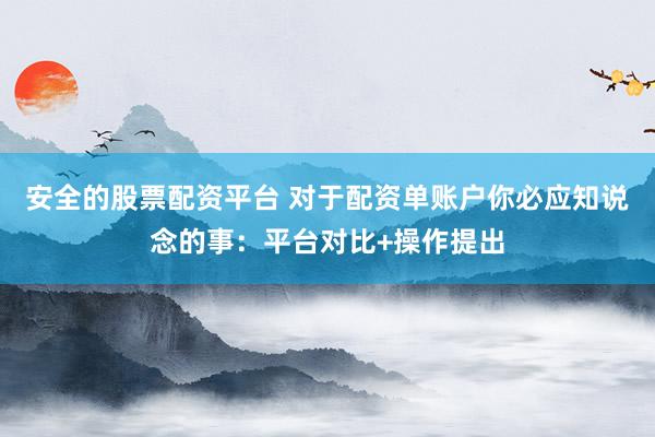 安全的股票配资平台 对于配资单账户你必应知说念的事:平台对比+操作提出