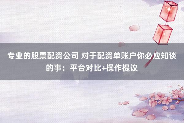 专业的股票配资公司 对于配资单账户你必应知谈的事：平台对比+操作提议