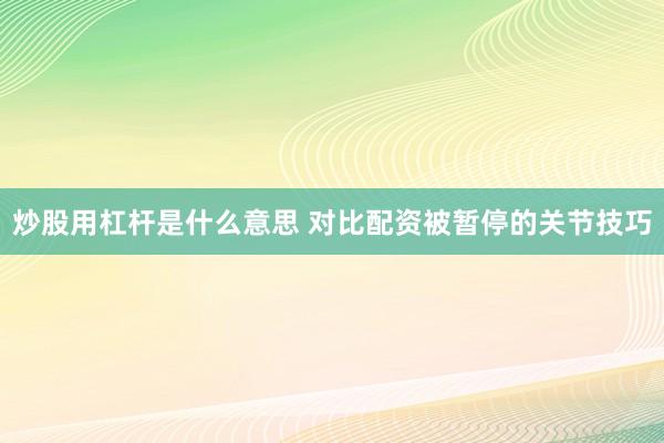 炒股用杠杆是什么意思 对比配资被暂停的关节技巧