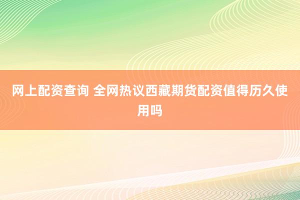 网上配资查询 全网热议西藏期货配资值得历久使用吗