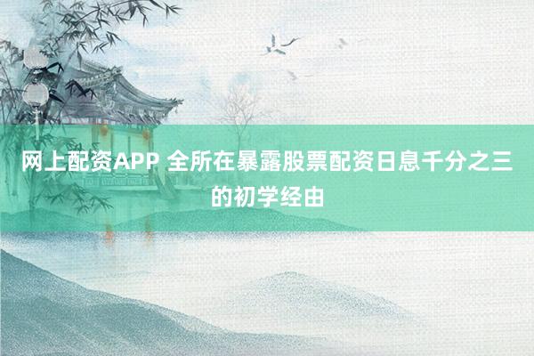 网上配资APP 全所在暴露股票配资日息千分之三的初学经由
