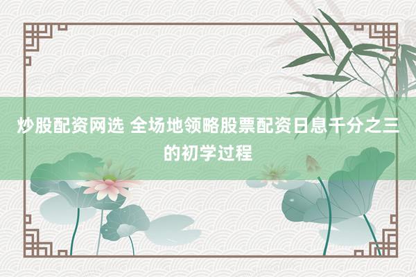 炒股配资网选 全场地领略股票配资日息千分之三的初学过程