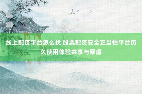 线上配资平台怎么找 股票配资安全正当性平台历久使用体验共享与暴虐