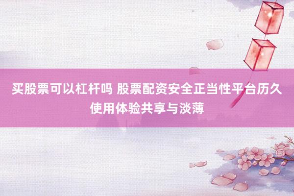 买股票可以杠杆吗 股票配资安全正当性平台历久使用体验共享与淡薄