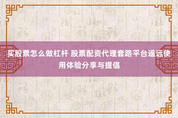买股票怎么做杠杆 股票配资代理套路平台遥远使用体验分享与提倡