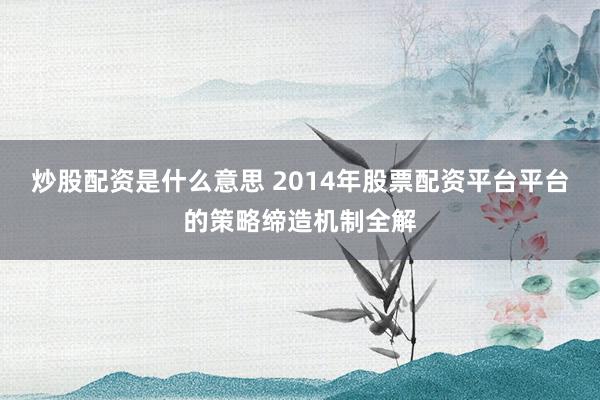 炒股配资是什么意思 2014年股票配资平台平台的策略缔造机制全解