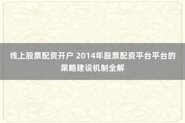 线上股票配资开户 2014年股票配资平台平台的策略建设机制全解