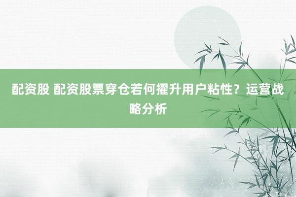 配资股 配资股票穿仓若何擢升用户粘性？运营战略分析