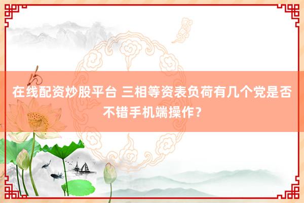 在线配资炒股平台 三相等资表负荷有几个党是否不错手机端操作？