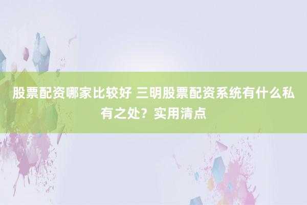 股票配资哪家比较好 三明股票配资系统有什么私有之处？实用清点