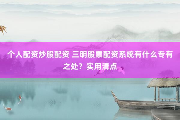 个人配资炒股配资 三明股票配资系统有什么专有之处？实用清点