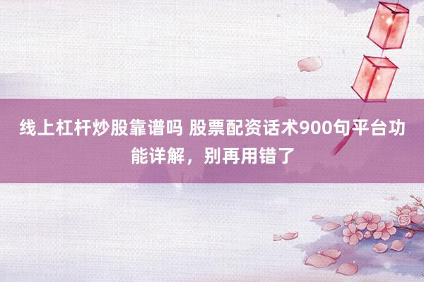 线上杠杆炒股靠谱吗 股票配资话术900句平台功能详解，别再用错了