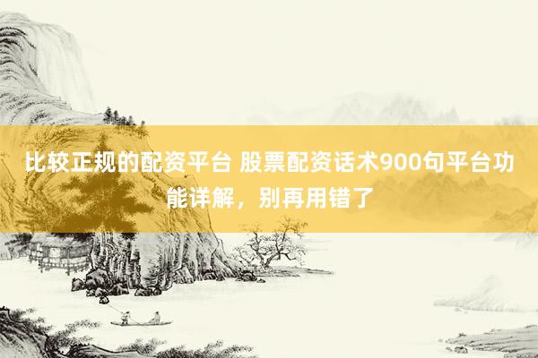 比较正规的配资平台 股票配资话术900句平台功能详解，别再用错了