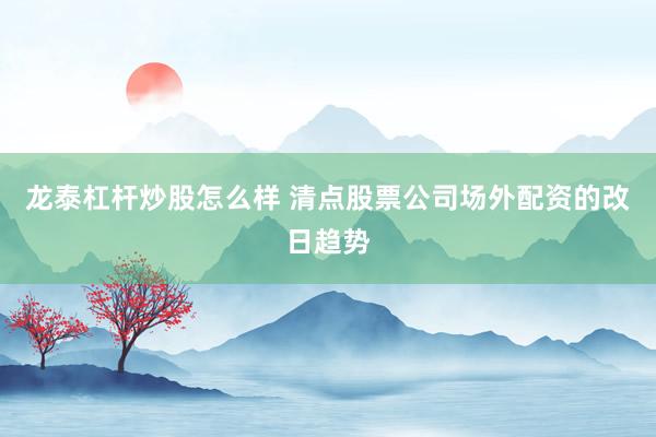 龙泰杠杆炒股怎么样 清点股票公司场外配资的改日趋势