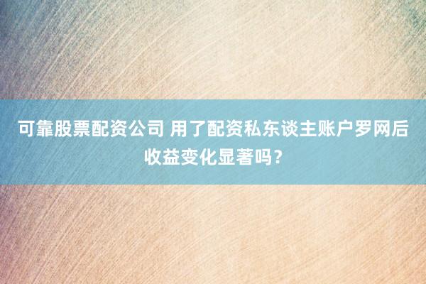 可靠股票配资公司 用了配资私东谈主账户罗网后收益变化显著吗？