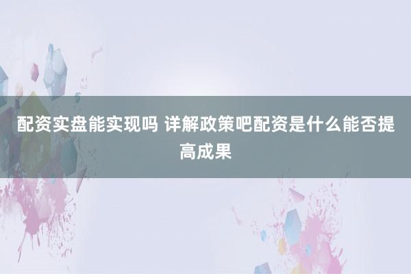 配资实盘能实现吗 详解政策吧配资是什么能否提高成果