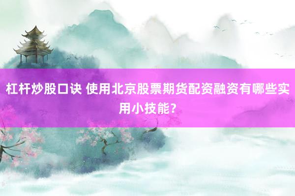 杠杆炒股口诀 使用北京股票期货配资融资有哪些实用小技能?