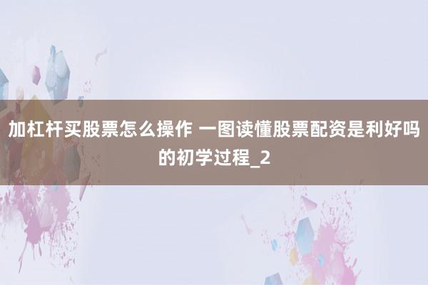 加杠杆买股票怎么操作 一图读懂股票配资是利好吗的初学过程_2