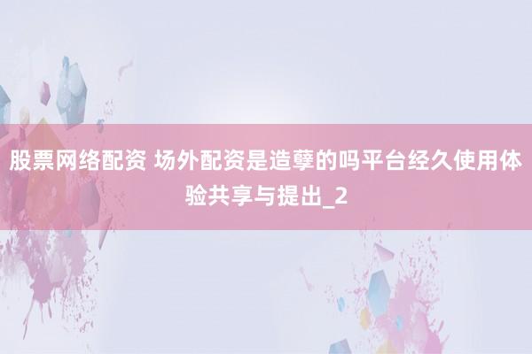 股票网络配资 场外配资是造孽的吗平台经久使用体验共享与提出_2