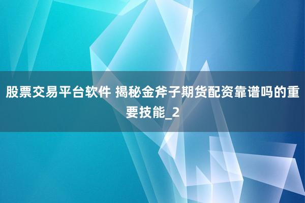 股票交易平台软件 揭秘金斧子期货配资靠谱吗的重要技能_2