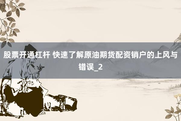 股票开通杠杆 快速了解原油期货配资销户的上风与错误_2