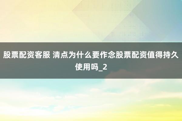 股票配资客服 清点为什么要作念股票配资值得持久使用吗_2