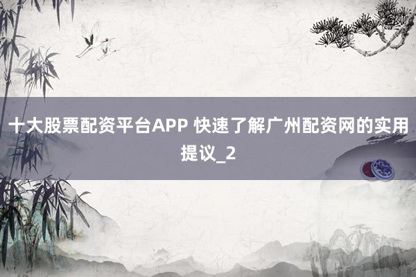 十大股票配资平台APP 快速了解广州配资网的实用提议_2