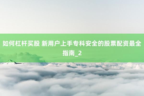 如何杠杆买股 新用户上手专科安全的股票配资最全指南_2