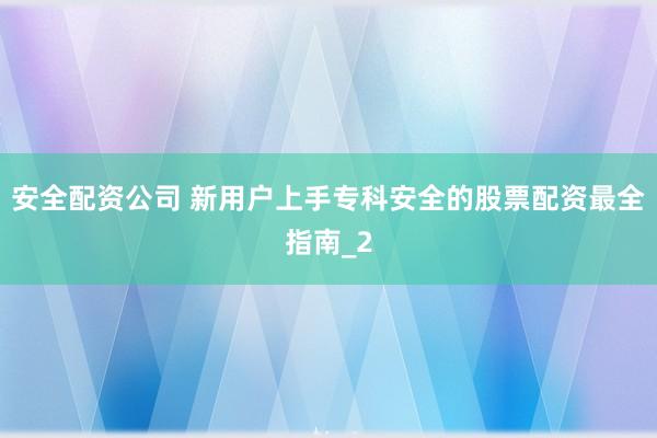 安全配资公司 新用户上手专科安全的股票配资最全指南_2
