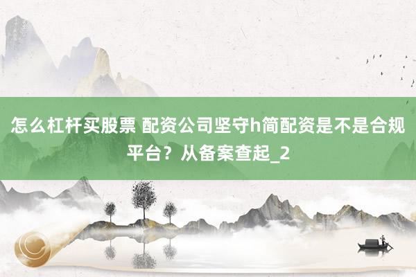 怎么杠杆买股票 配资公司坚守h简配资是不是合规平台？从备案查起_2