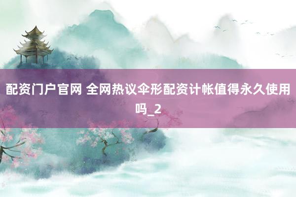 配资门户官网 全网热议伞形配资计帐值得永久使用吗_2